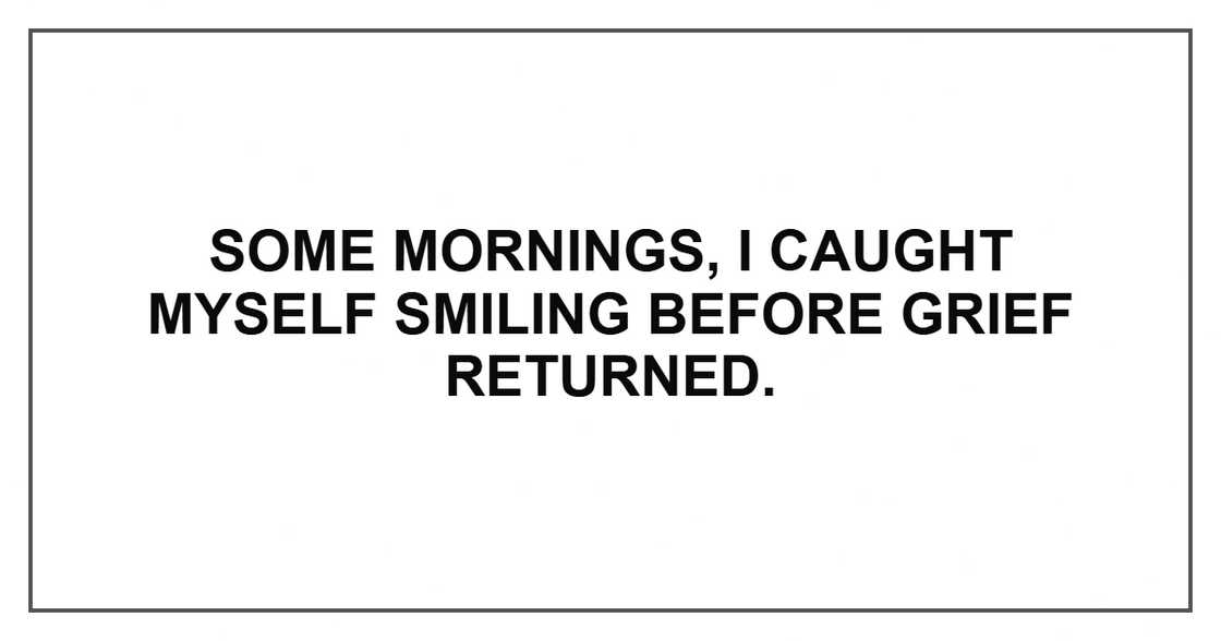 Some mornings, I caught myself smiling before grief returned. Some mornings, I caught myself smiling before grief returned.