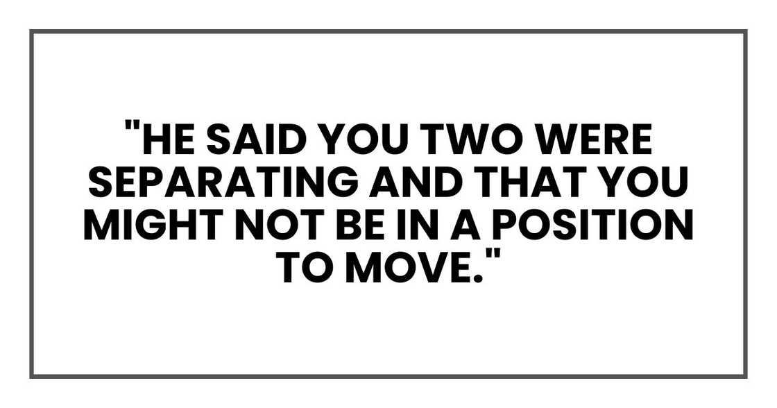 "He said you two were separating and that you might not be in a position to move."