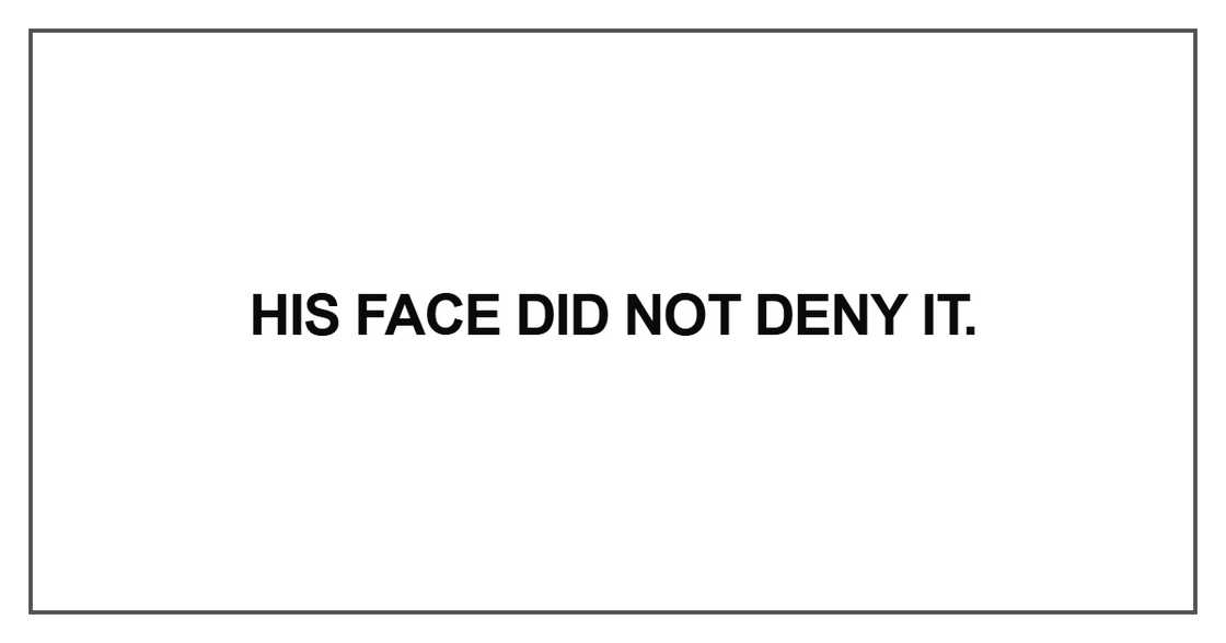 His face did not deny it