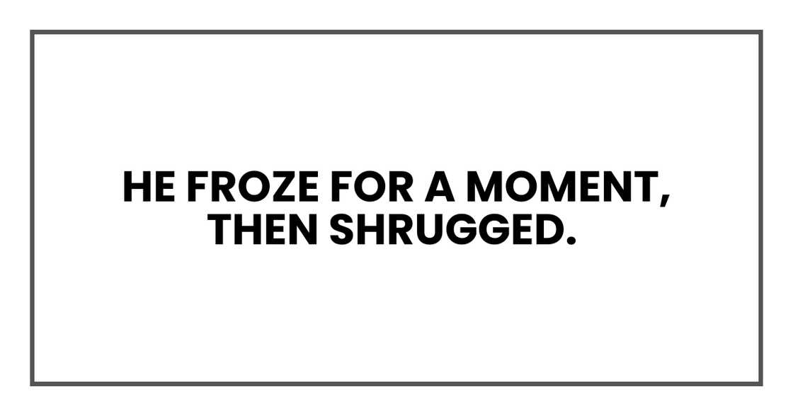 He froze for a moment, then shrugged. He froze for a moment, then shrugged.