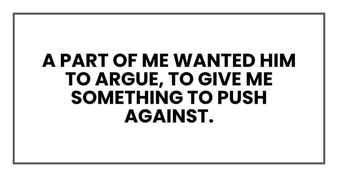 A part of me wanted him to argue, to give me something to push against.
