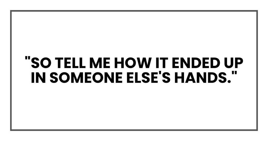 "So tell me how it ended up in someone else's hands." "So tell me how it ended up in someone else's hands."