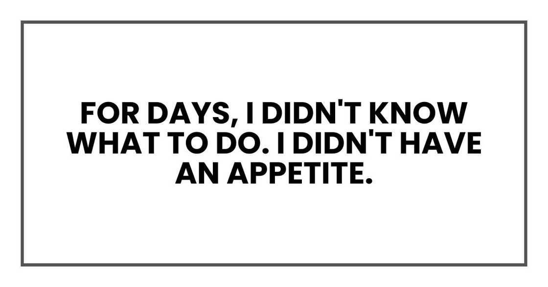 For days, I didn't know what to do. I didn't have an appetite For days, I didn't know what to do. I didn't have an appetite