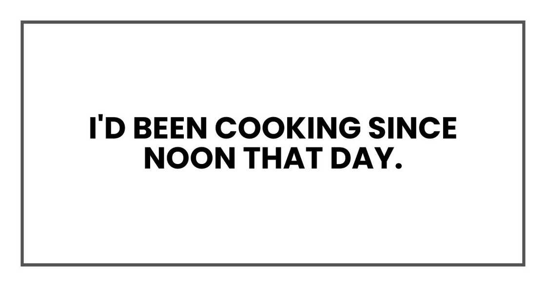 I'd been cooking since noon that day. I'd been cooking since noon that day.