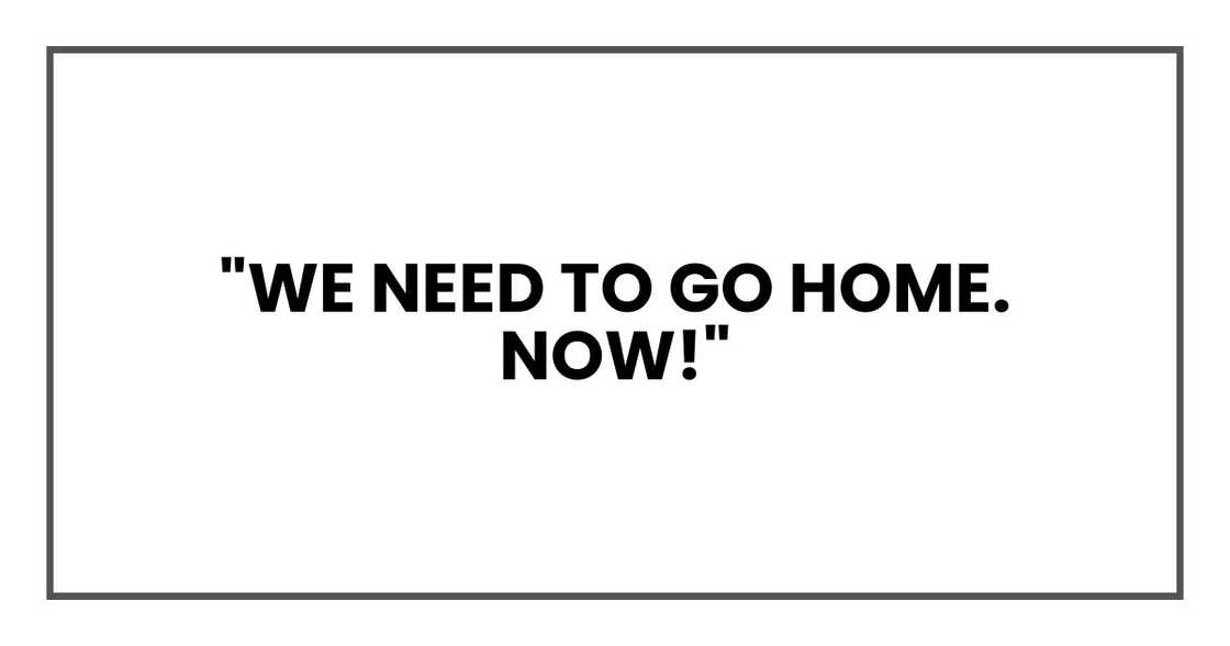 "WE NEED TO GO HOME. NOW!"