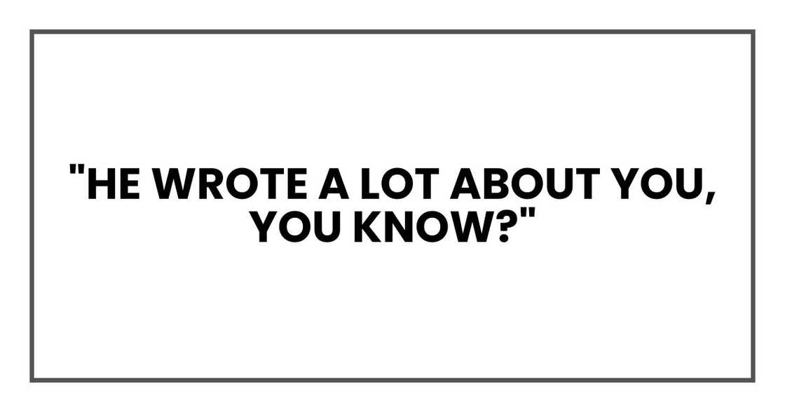 "He wrote a lot about you, you know?" "He wrote a lot about you, you know?"