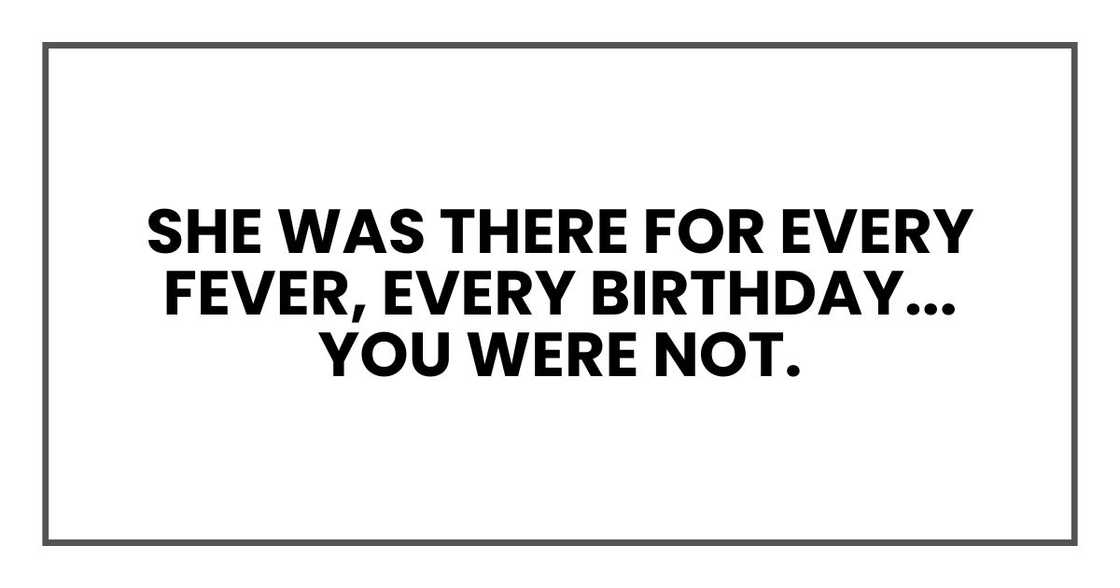She was there for every fever, every school play, every birthday, every bad day. You were not.