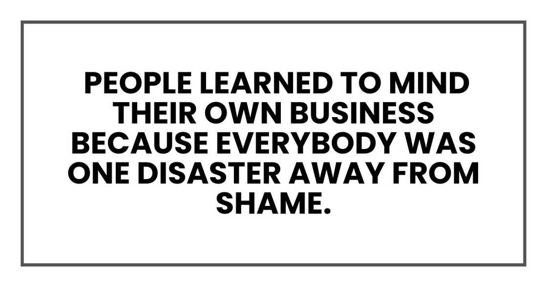 people learned to mind their own business because everybody was one disaster away from shame.