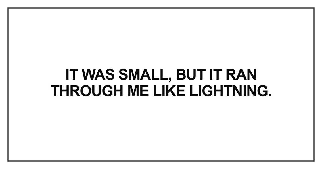 It was small, but it ran through me like lightning. It was small, but it ran through me like lightning.