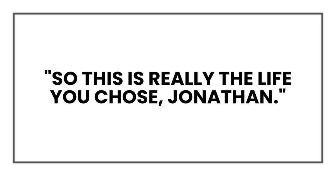 "So this is really the life you chose, Jonathan." "So this is really the life you chose, Jonathan."