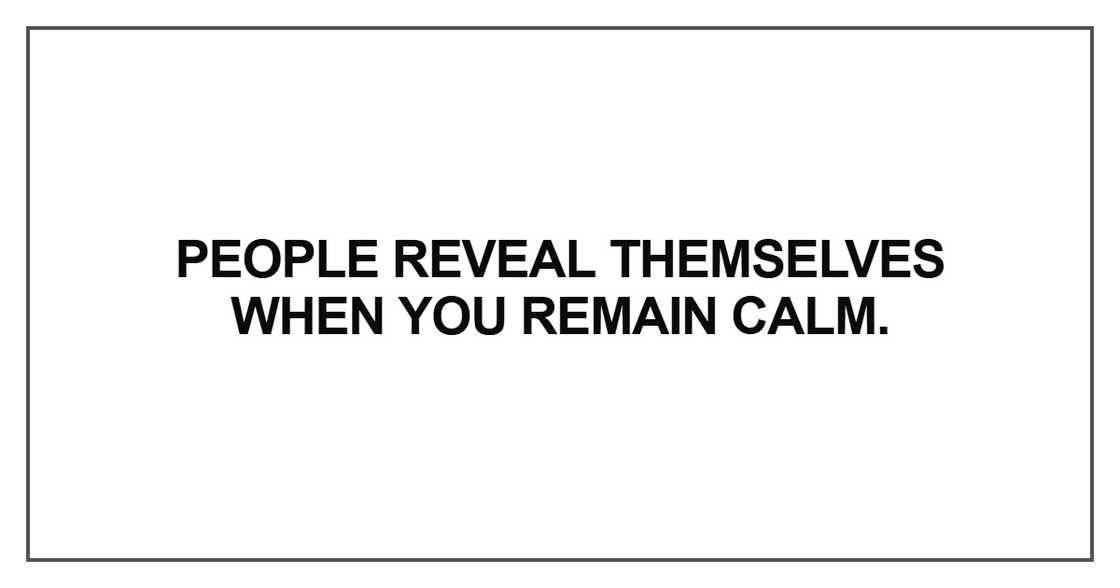 People reveal themselves when you remain calm