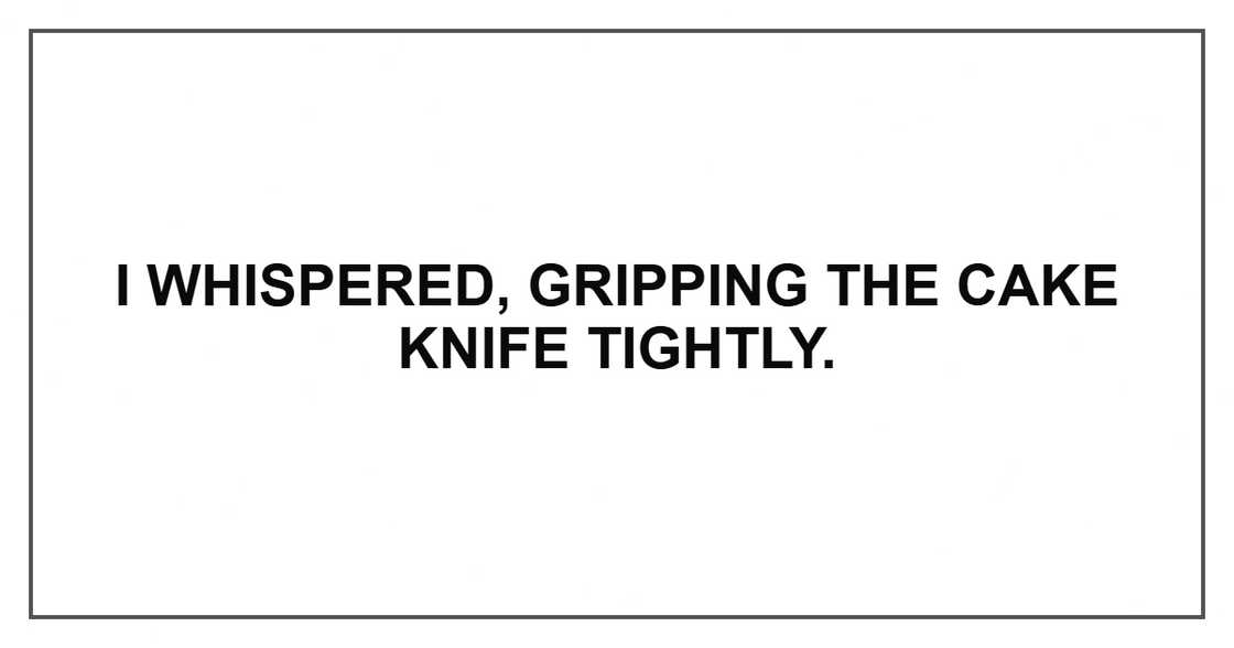 I whispered, gripping the cake knife tightly.