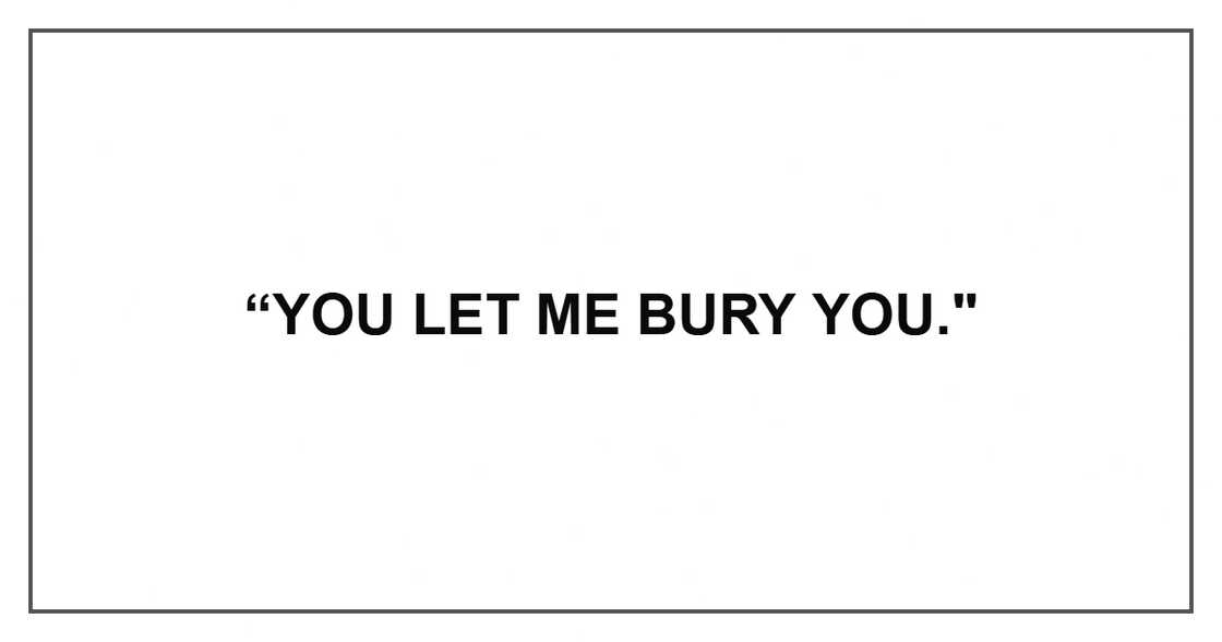 “You let me bury you."