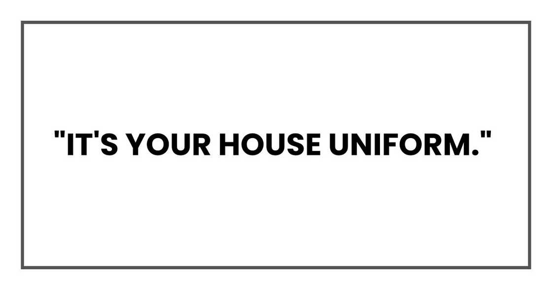 "It's your house uniform,"