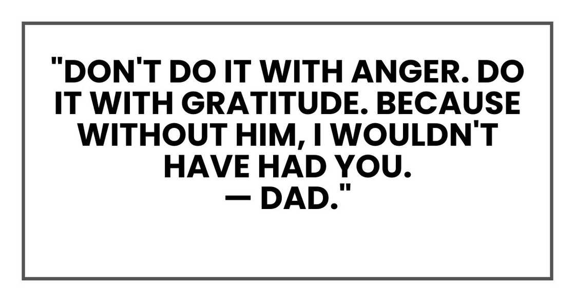 Don't do it with anger. Do it with gratitude. Because without him, I wouldn't have had you.
— Dad."