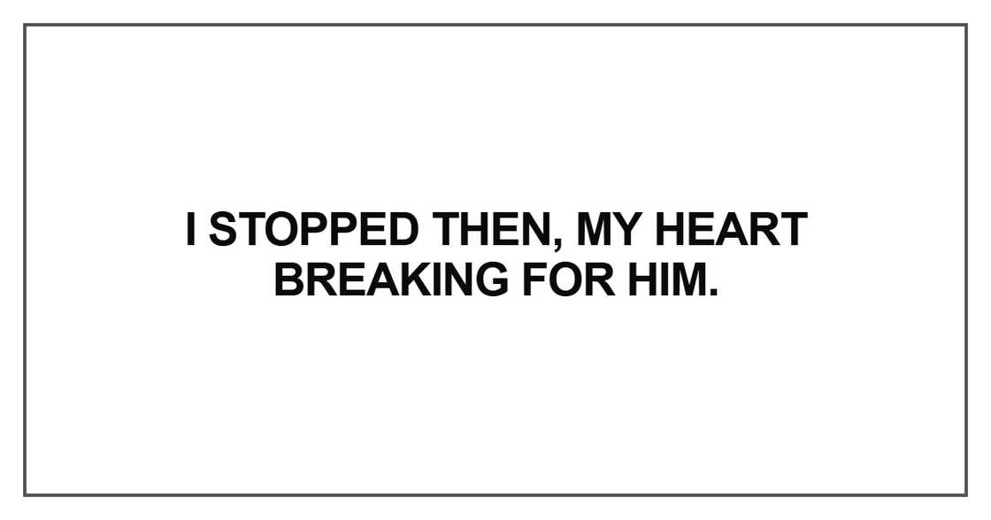 I stopped then, my heart breaking