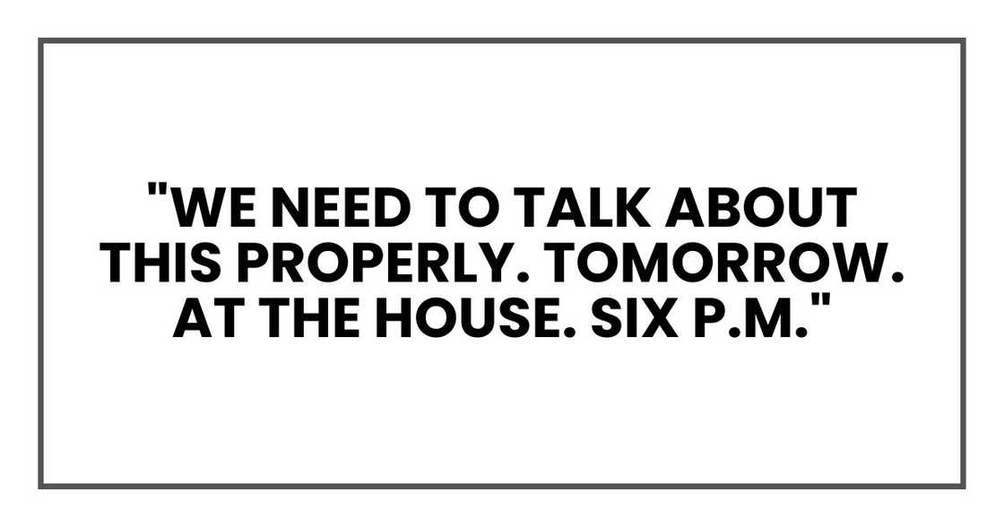 "We need to talk about this properly. Tomorrow. At the house. Six p.m."