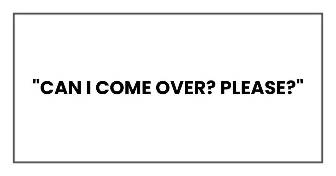 "Can I come over? Please?"
