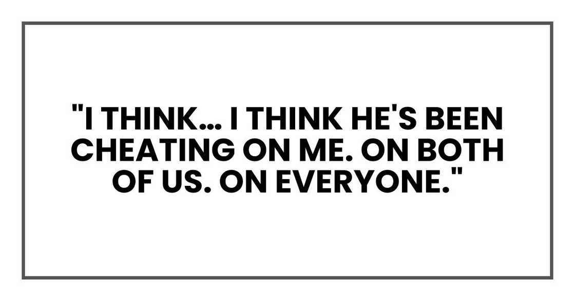 "I think… I think he's been cheating on me. On both of us. On everyone."