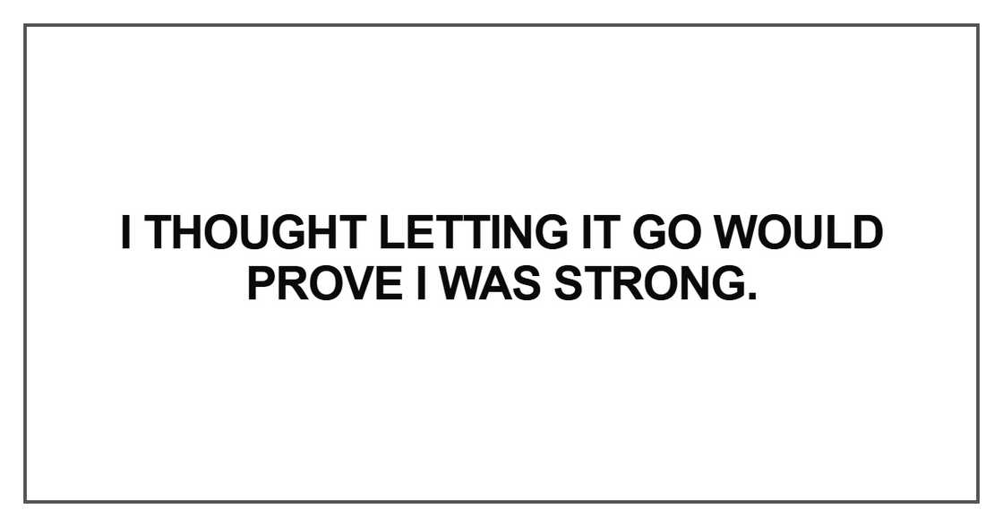 I thought letting it go would prove I was strong I thought letting it go would prove I was strong