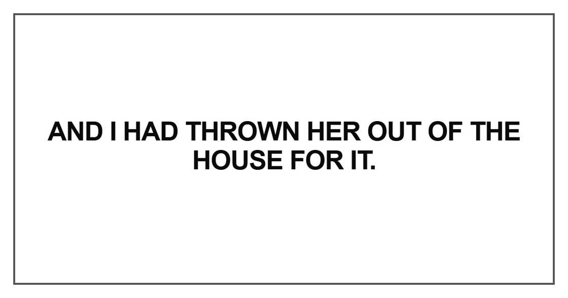 And I had thrown her out of the house for it And I had thrown her out of the house for it
