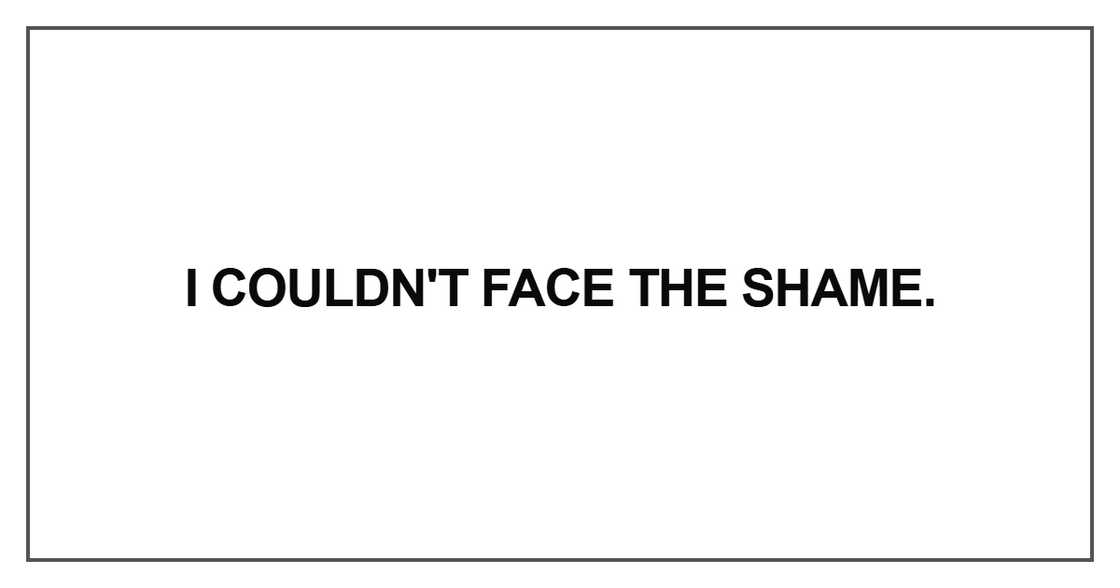 I couldn't face the shame I couldn't face the shame