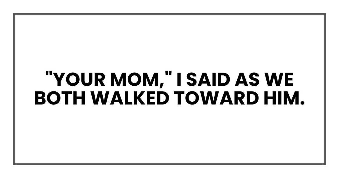 "Your mom," I said as we both walked toward him.