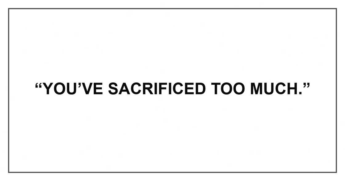 “You’ve sacrificed too much.” “You’ve sacrificed too much.”