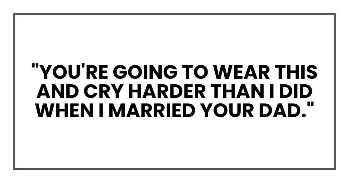"you're going to wear this and cry harder than I did when I married your dad."