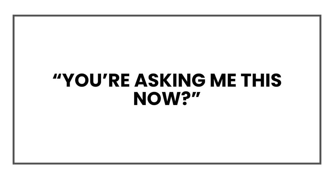 You’re asking me this now? You’re asking me this now?