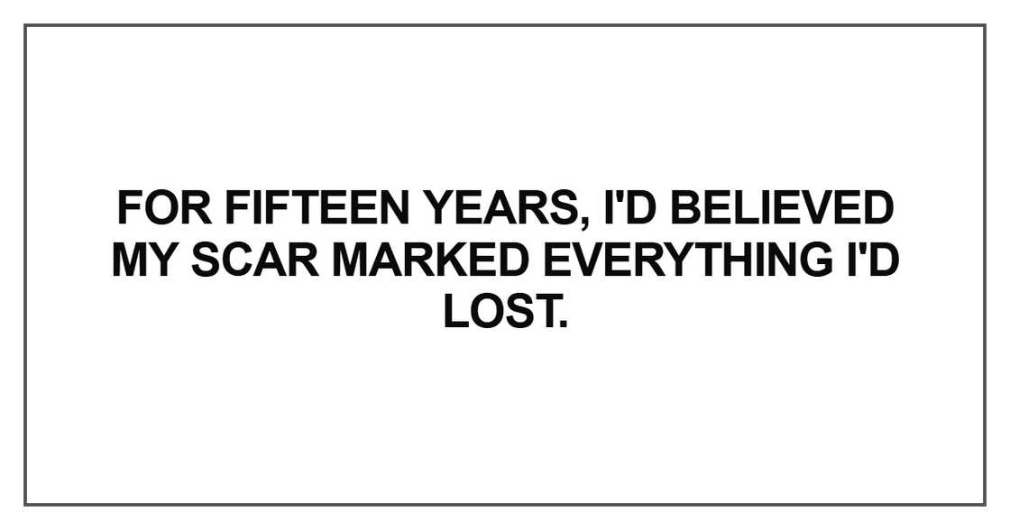For fifteen years, I'd believed my scar marked everything For fifteen years, I'd believed my scar marked everything
