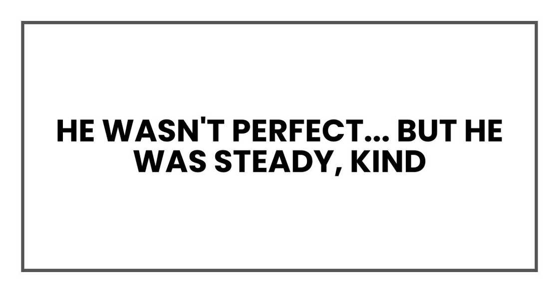 He wasn't perfect. God knows he drove me crazy sometimes. But he was steady, kind He wasn't perfect. God knows he drove me crazy sometimes. But he was steady, kind