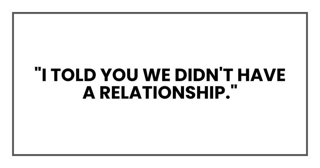 "I told you we didn't have a relationship." "I told you we didn't have a relationship."