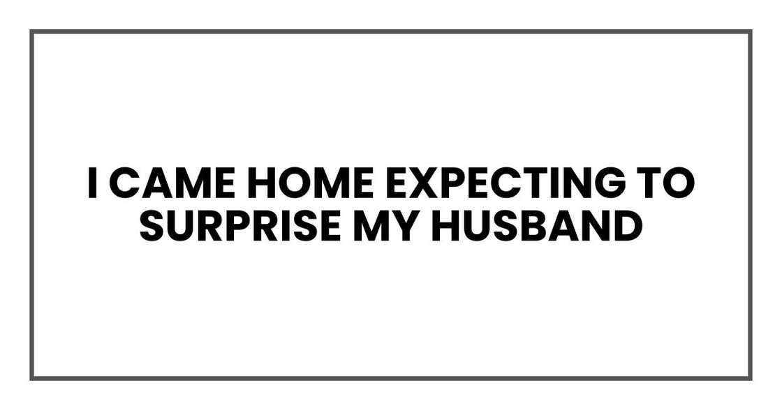 I came home expecting to surprise my husband I came home expecting to surprise my husband