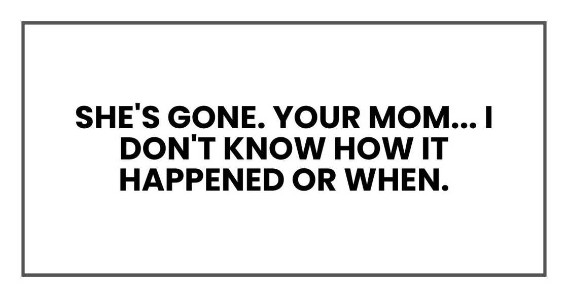 Your mom... I don't know how it happened or when. I just woke up, and she wasn't there. Your mom... I don't know how it happened or when. I just woke up, and she wasn't there.