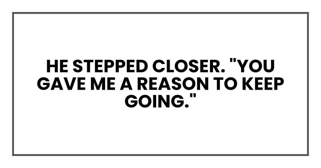 He stepped closer. "You gave me a reason to keep going."
