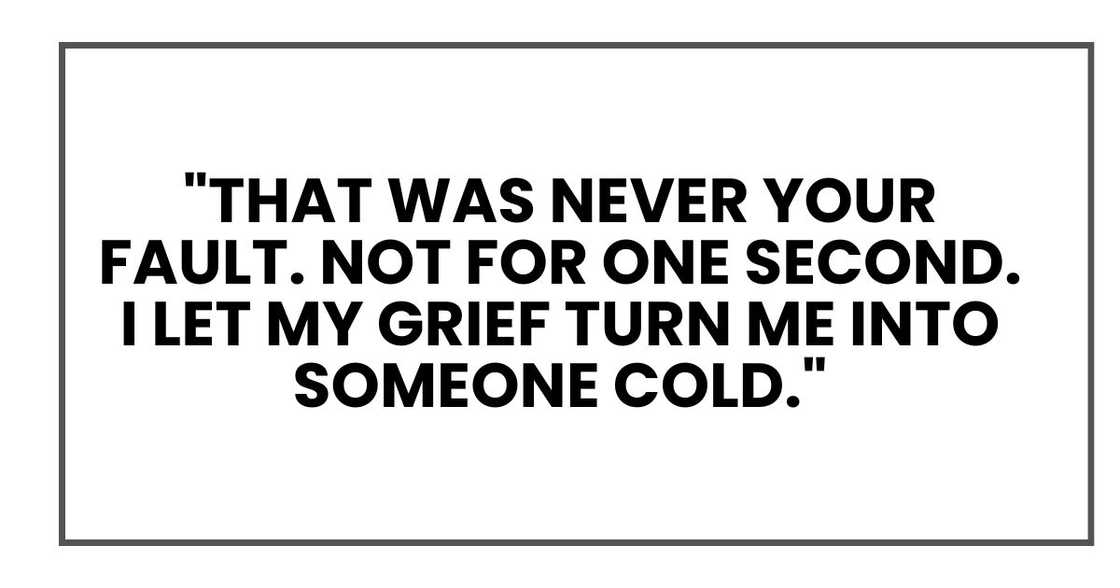 "That was never your fault. Not for one second. I let my grief turn me into someone cold." "That was never your fault. Not for one second. I let my grief turn me into someone cold."