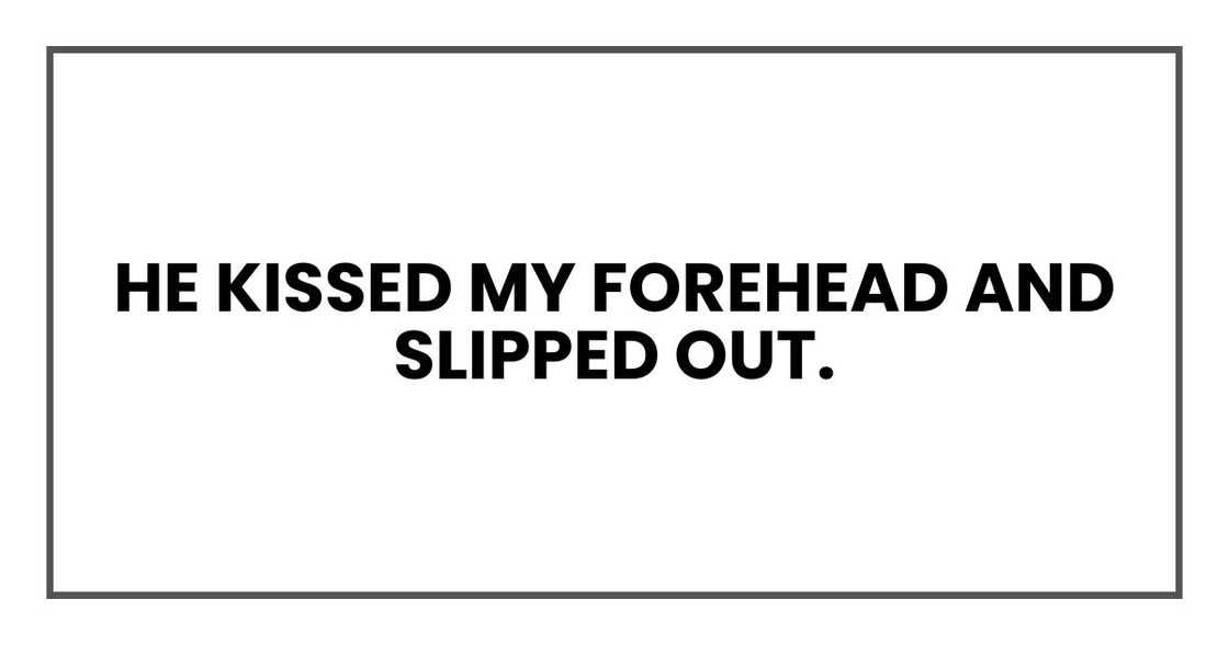 He kissed my forehead and slipped out. He kissed my forehead and slipped out.