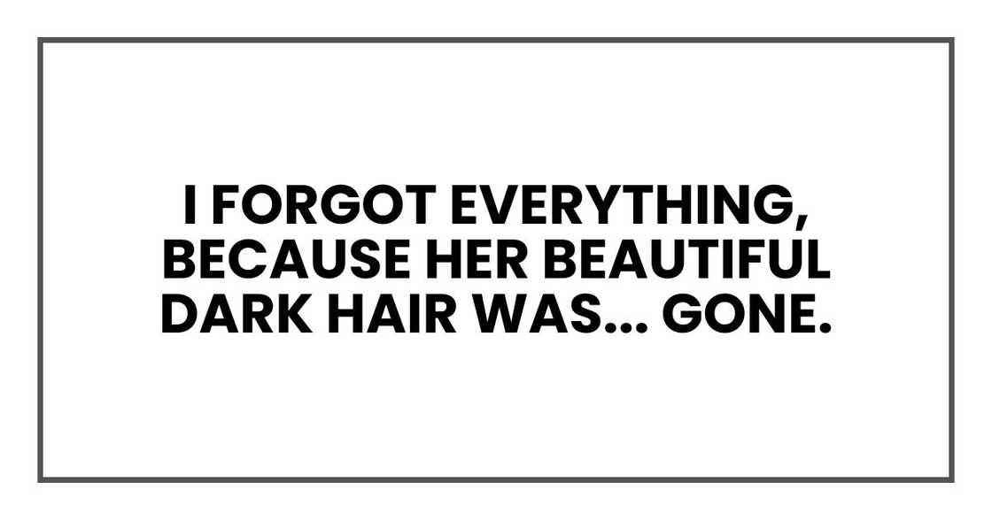 I forgot everything, because her beautiful dark hair was... GONE. I forgot everything, because her beautiful dark hair was... GONE.