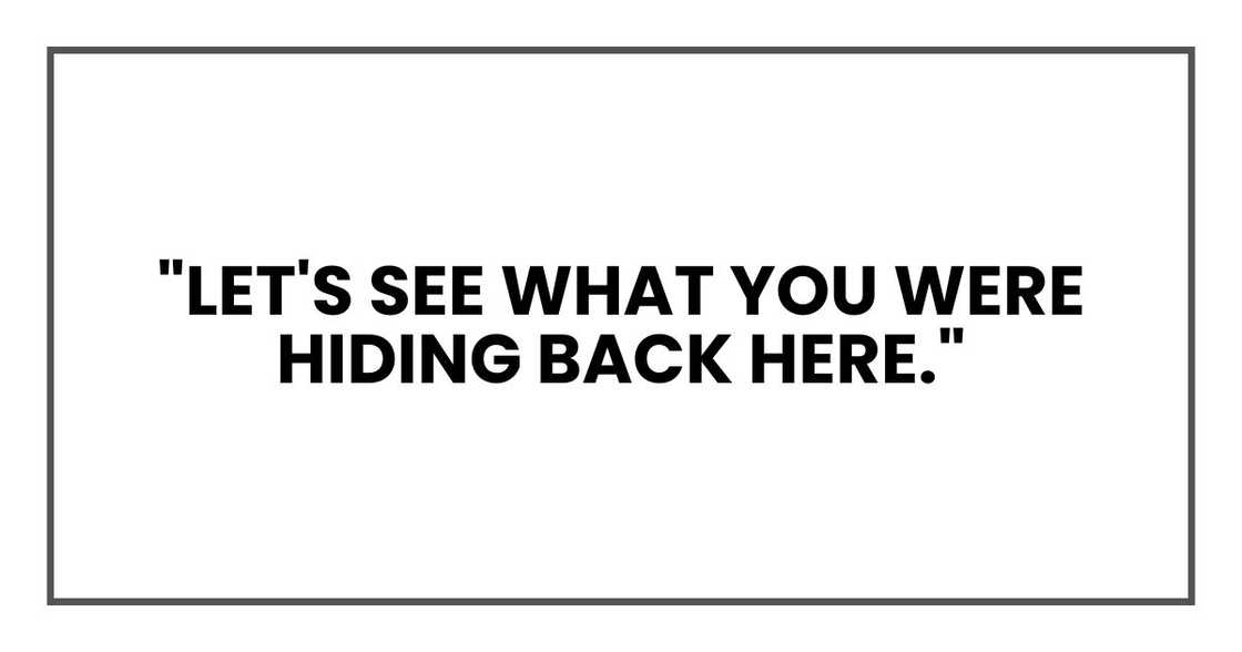 "Let's see what you were hiding back here." "Let's see what you were hiding back here."