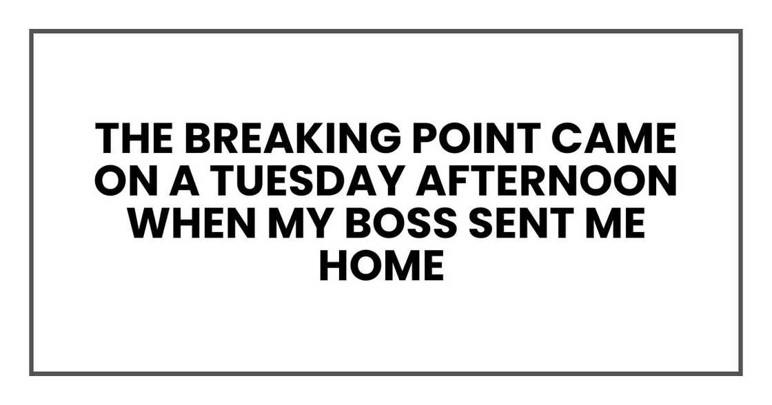 The breaking point came on a Tuesday afternoon when my boss sent me home The breaking point came on a Tuesday afternoon when my boss sent me home