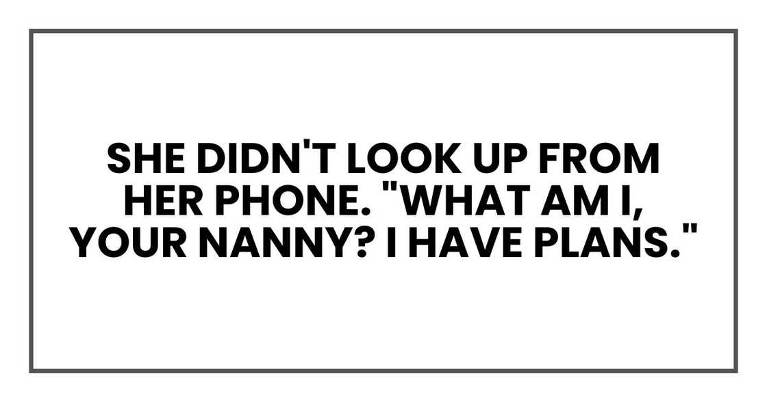 She didn't look up from her phone. "What am I, your nanny? I have plans."