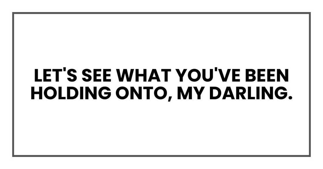 Let's see what you've been holding onto, my darling.