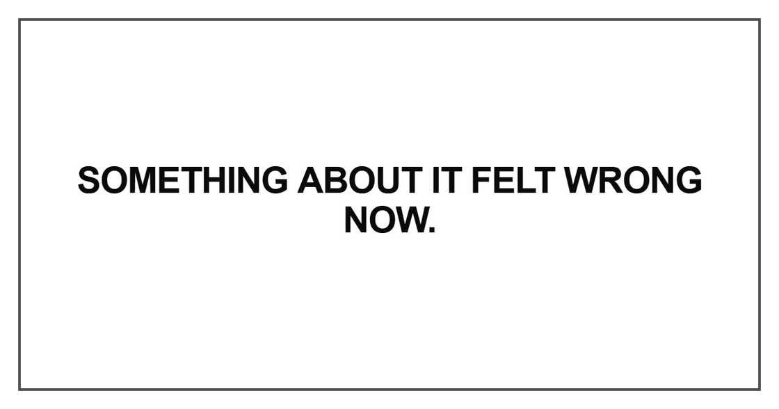 Something about it felt wrong now