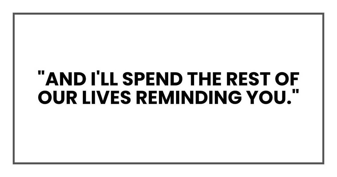 "And I'll spend the rest of our lives reminding you."