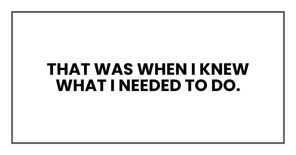 That was when I knew what I needed to do. That was when I knew what I needed to do.