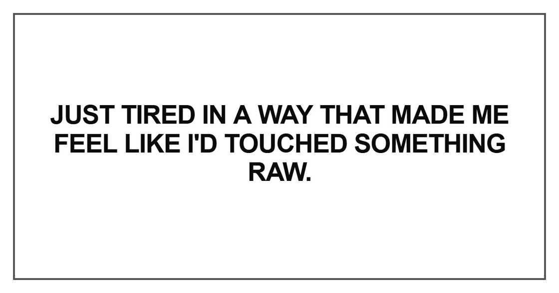 Just tired in a way that made me Just tired in a way that made me