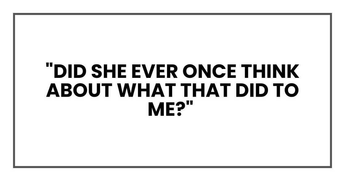 Did she ever once think about what that did to me? Did she ever once think about what that did to me?