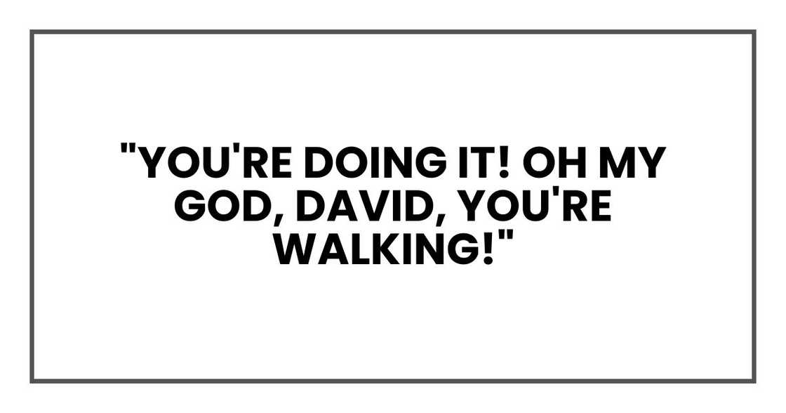 "You're doing it! Oh my god, David, you're walking!"