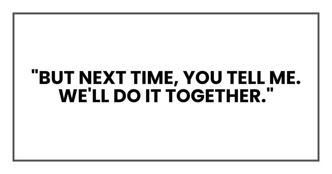 "But next time, you tell me. We'll do it together." "But next time, you tell me. We'll do it together."